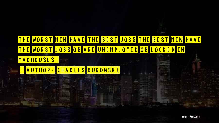Charles Bukowski Quotes: The Worst Men Have The Best Jobs The Best Men Have The Worst Jobs Or Are Unemployed Or Locked In