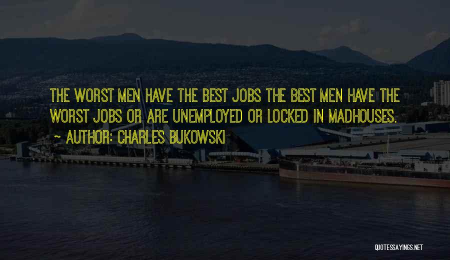 Charles Bukowski Quotes: The Worst Men Have The Best Jobs The Best Men Have The Worst Jobs Or Are Unemployed Or Locked In