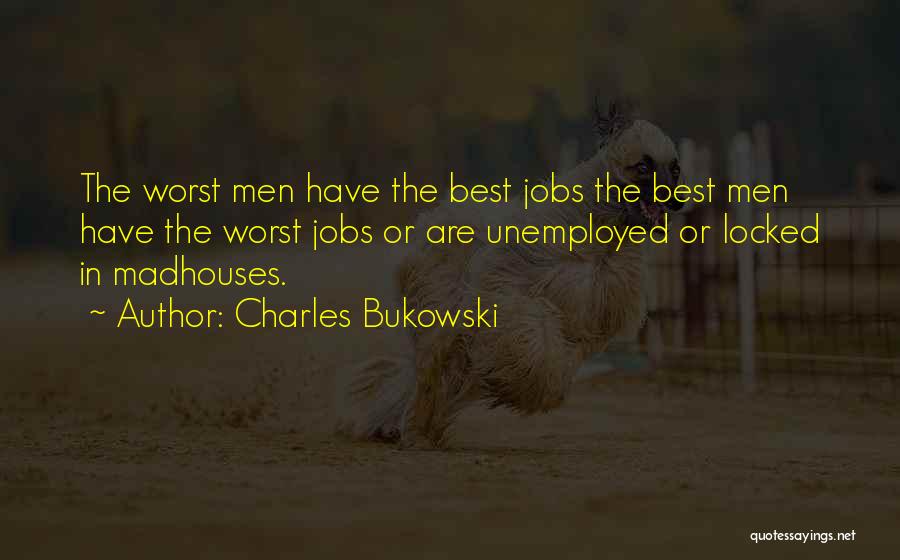 Charles Bukowski Quotes: The Worst Men Have The Best Jobs The Best Men Have The Worst Jobs Or Are Unemployed Or Locked In