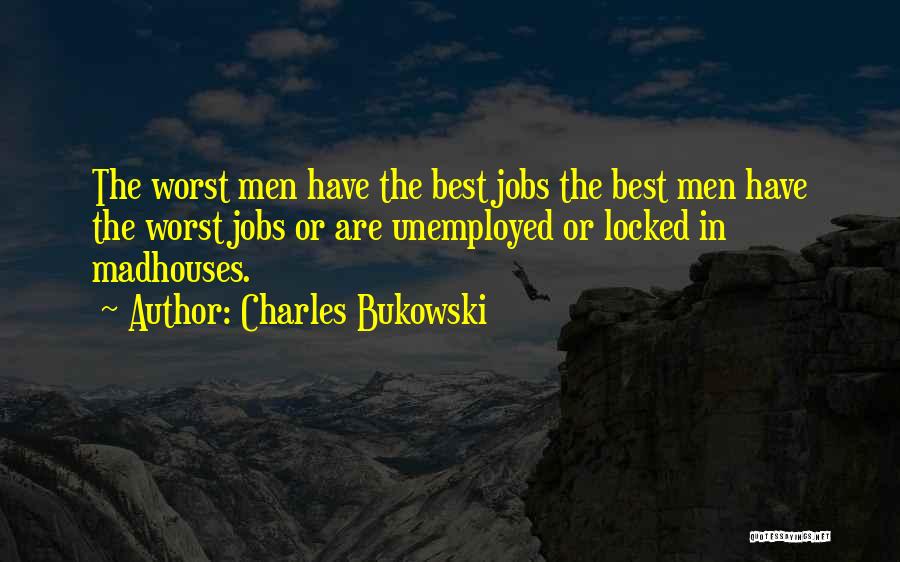 Charles Bukowski Quotes: The Worst Men Have The Best Jobs The Best Men Have The Worst Jobs Or Are Unemployed Or Locked In