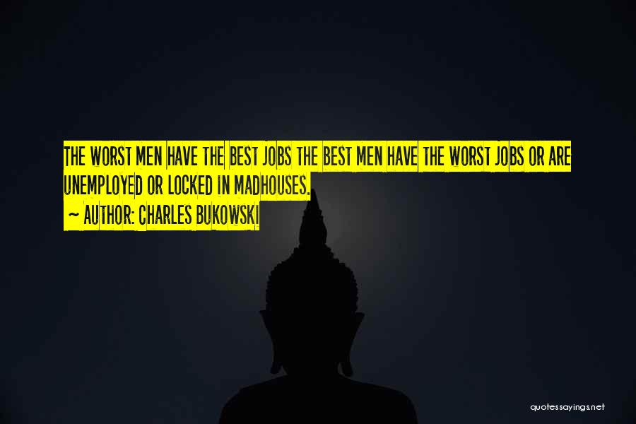 Charles Bukowski Quotes: The Worst Men Have The Best Jobs The Best Men Have The Worst Jobs Or Are Unemployed Or Locked In