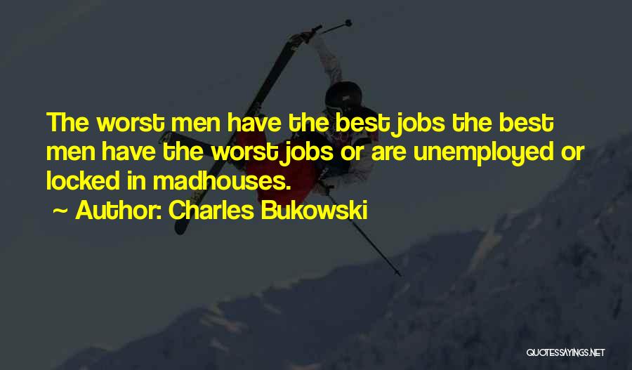 Charles Bukowski Quotes: The Worst Men Have The Best Jobs The Best Men Have The Worst Jobs Or Are Unemployed Or Locked In