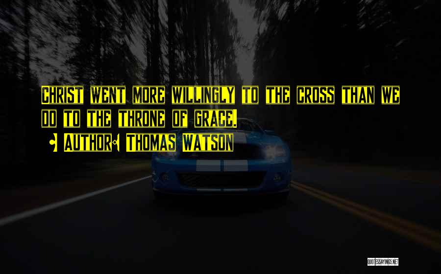 Thomas Watson Quotes: Christ Went More Willingly To The Cross Than We Do To The Throne Of Grace.