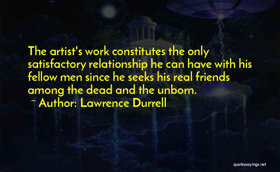 Lawrence Durrell Quotes: The Artist's Work Constitutes The Only Satisfactory Relationship He Can Have With His Fellow Men Since He Seeks His Real