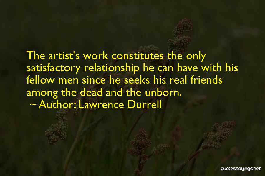 Lawrence Durrell Quotes: The Artist's Work Constitutes The Only Satisfactory Relationship He Can Have With His Fellow Men Since He Seeks His Real