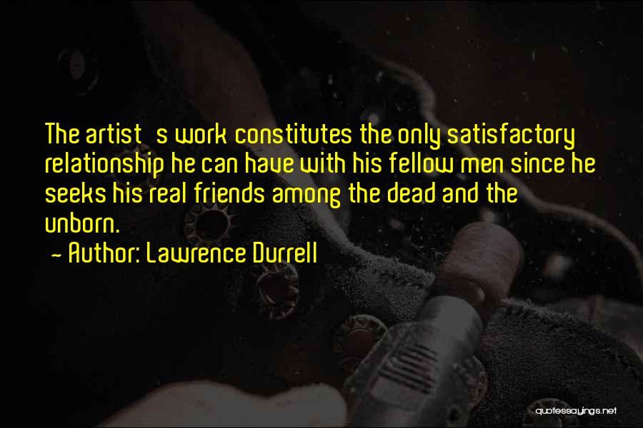 Lawrence Durrell Quotes: The Artist's Work Constitutes The Only Satisfactory Relationship He Can Have With His Fellow Men Since He Seeks His Real