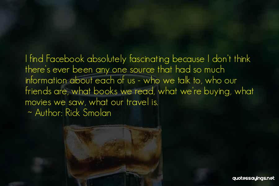 Rick Smolan Quotes: I Find Facebook Absolutely Fascinating Because I Don't Think There's Ever Been Any One Source That Had So Much Information