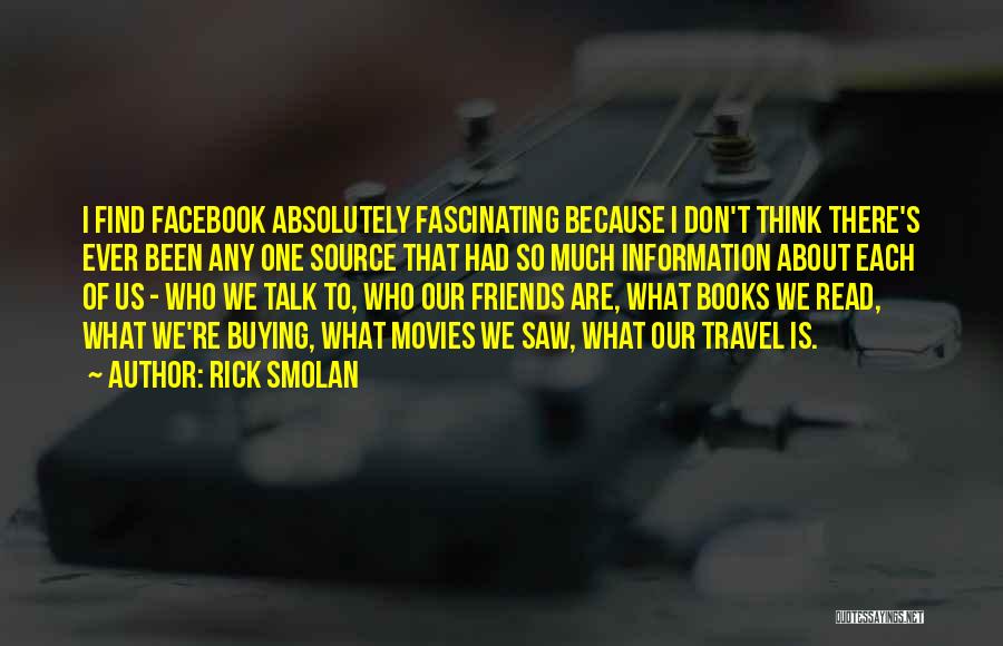 Rick Smolan Quotes: I Find Facebook Absolutely Fascinating Because I Don't Think There's Ever Been Any One Source That Had So Much Information