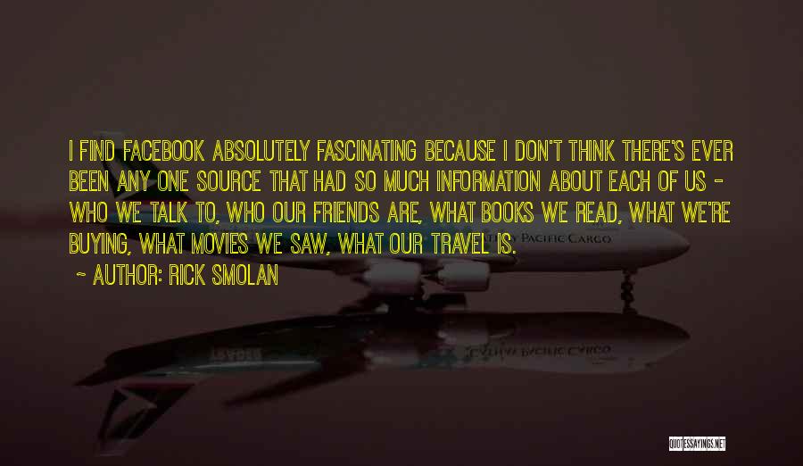 Rick Smolan Quotes: I Find Facebook Absolutely Fascinating Because I Don't Think There's Ever Been Any One Source That Had So Much Information