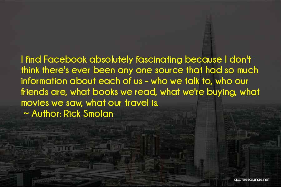 Rick Smolan Quotes: I Find Facebook Absolutely Fascinating Because I Don't Think There's Ever Been Any One Source That Had So Much Information