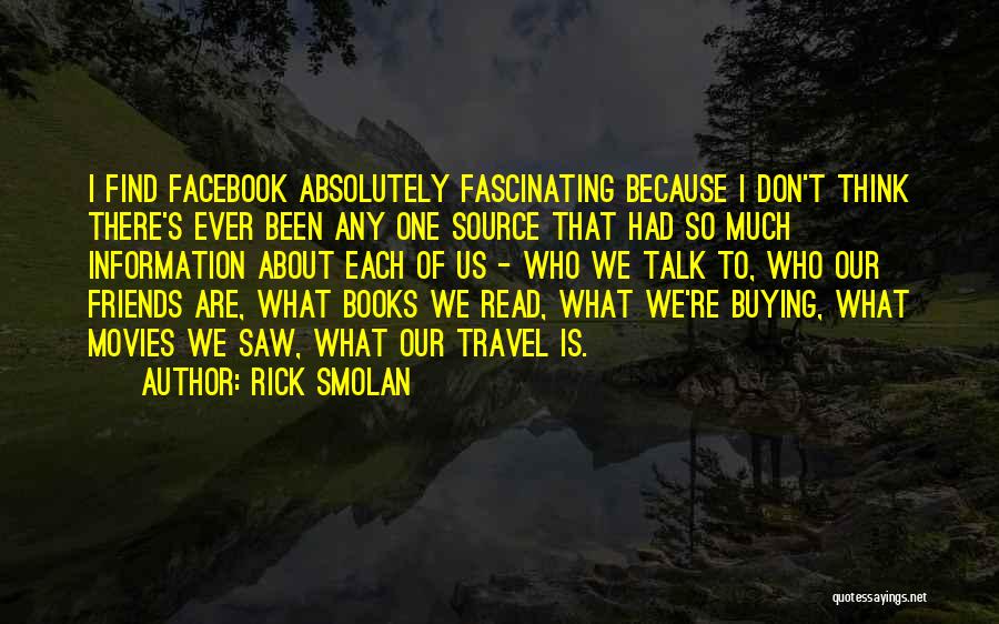 Rick Smolan Quotes: I Find Facebook Absolutely Fascinating Because I Don't Think There's Ever Been Any One Source That Had So Much Information