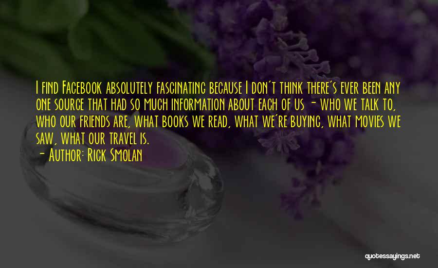 Rick Smolan Quotes: I Find Facebook Absolutely Fascinating Because I Don't Think There's Ever Been Any One Source That Had So Much Information