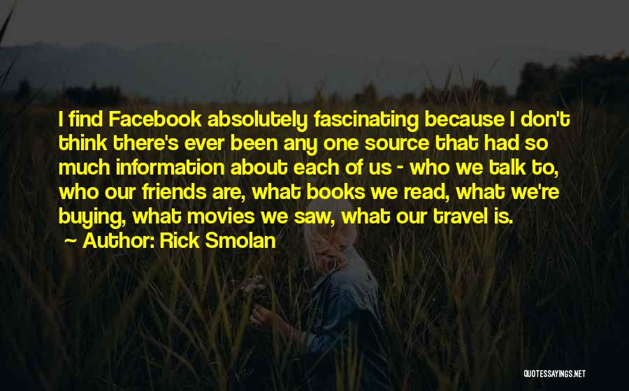 Rick Smolan Quotes: I Find Facebook Absolutely Fascinating Because I Don't Think There's Ever Been Any One Source That Had So Much Information