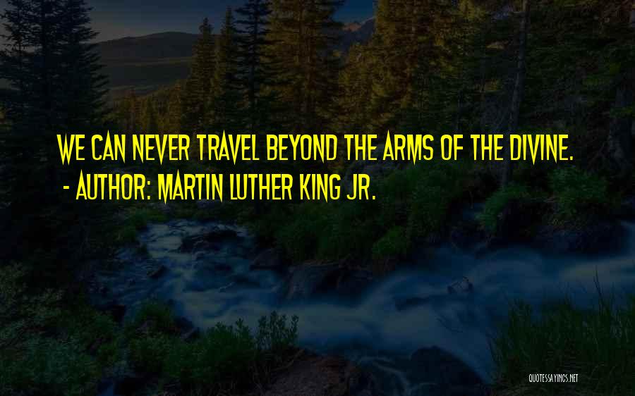 Martin Luther King Jr. Quotes: We Can Never Travel Beyond The Arms Of The Divine.