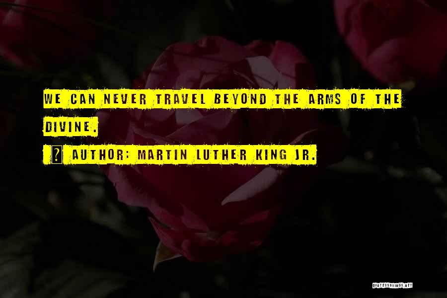 Martin Luther King Jr. Quotes: We Can Never Travel Beyond The Arms Of The Divine.
