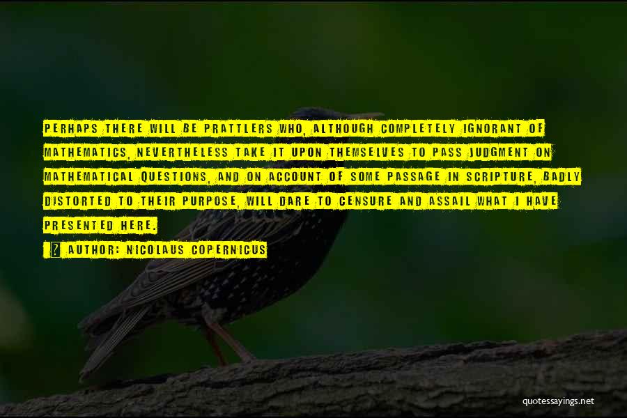 Nicolaus Copernicus Quotes: Perhaps There Will Be Prattlers Who, Although Completely Ignorant Of Mathematics, Nevertheless Take It Upon Themselves To Pass Judgment On