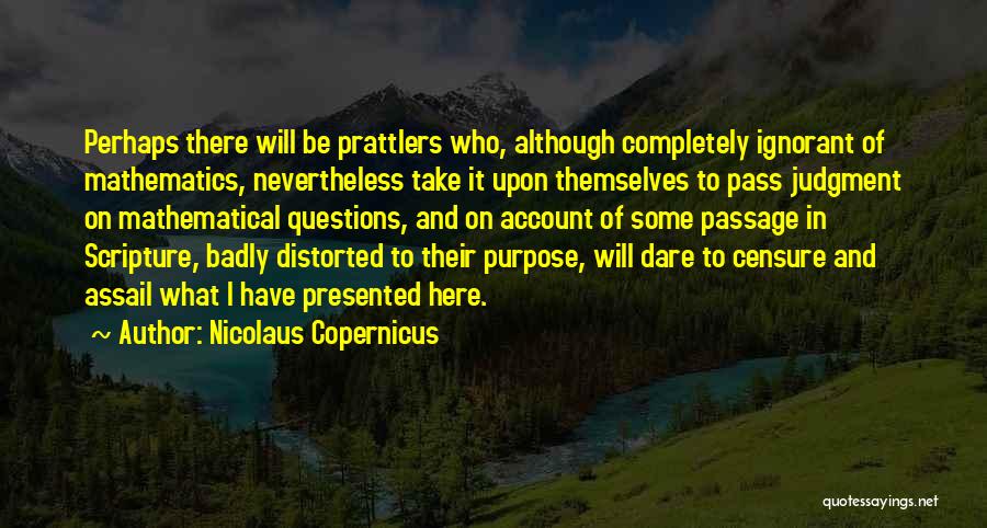 Nicolaus Copernicus Quotes: Perhaps There Will Be Prattlers Who, Although Completely Ignorant Of Mathematics, Nevertheless Take It Upon Themselves To Pass Judgment On