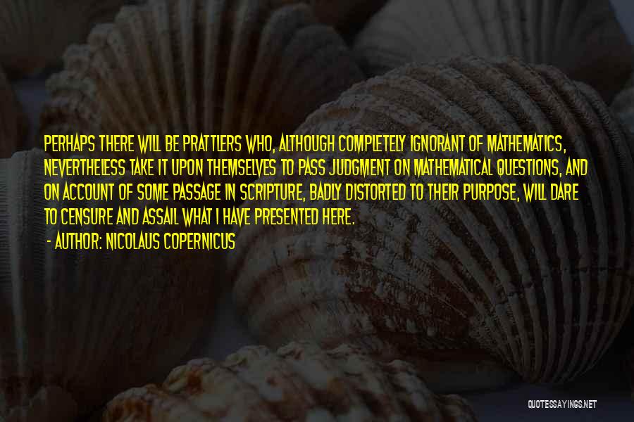 Nicolaus Copernicus Quotes: Perhaps There Will Be Prattlers Who, Although Completely Ignorant Of Mathematics, Nevertheless Take It Upon Themselves To Pass Judgment On