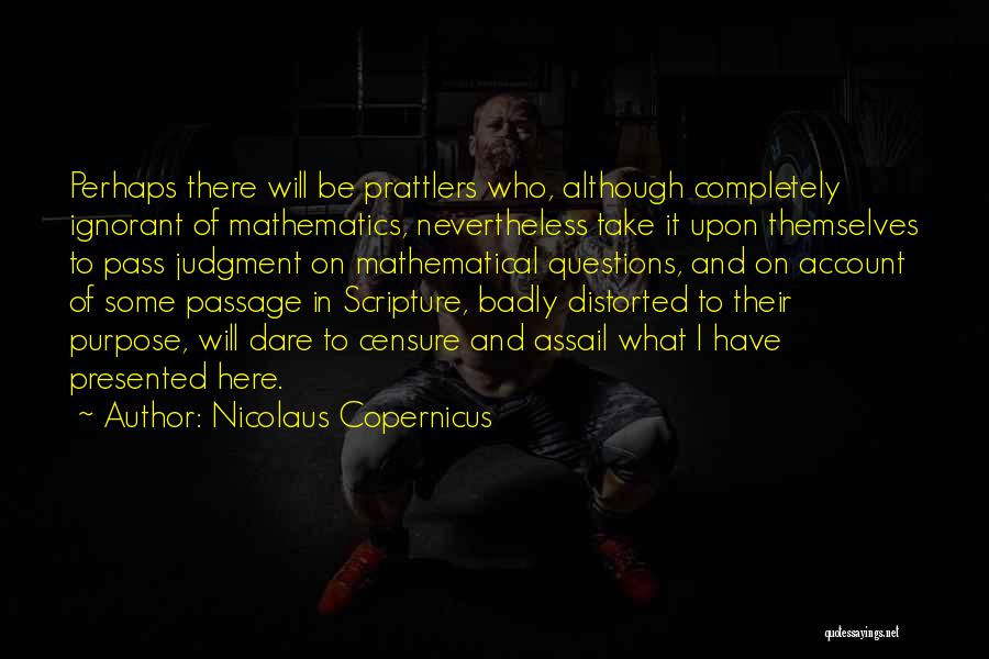 Nicolaus Copernicus Quotes: Perhaps There Will Be Prattlers Who, Although Completely Ignorant Of Mathematics, Nevertheless Take It Upon Themselves To Pass Judgment On