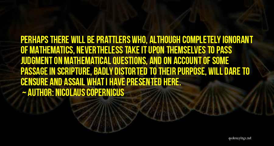 Nicolaus Copernicus Quotes: Perhaps There Will Be Prattlers Who, Although Completely Ignorant Of Mathematics, Nevertheless Take It Upon Themselves To Pass Judgment On