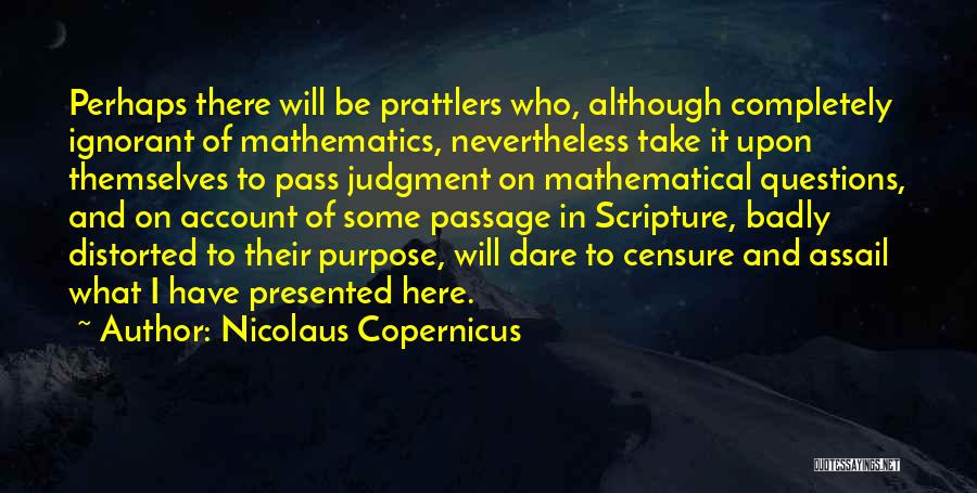 Nicolaus Copernicus Quotes: Perhaps There Will Be Prattlers Who, Although Completely Ignorant Of Mathematics, Nevertheless Take It Upon Themselves To Pass Judgment On