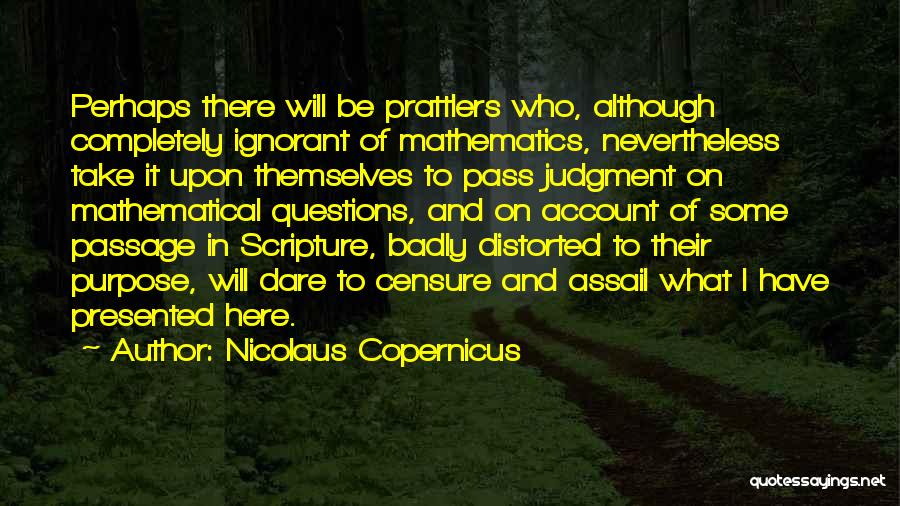 Nicolaus Copernicus Quotes: Perhaps There Will Be Prattlers Who, Although Completely Ignorant Of Mathematics, Nevertheless Take It Upon Themselves To Pass Judgment On