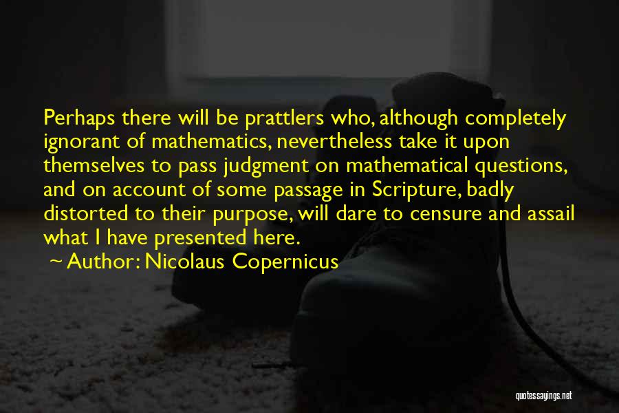 Nicolaus Copernicus Quotes: Perhaps There Will Be Prattlers Who, Although Completely Ignorant Of Mathematics, Nevertheless Take It Upon Themselves To Pass Judgment On