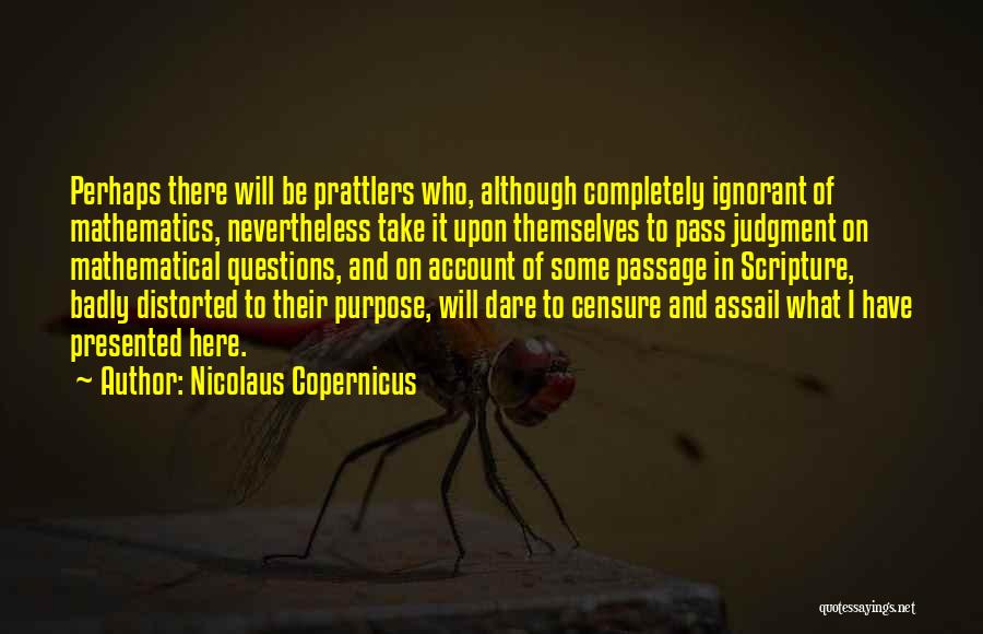 Nicolaus Copernicus Quotes: Perhaps There Will Be Prattlers Who, Although Completely Ignorant Of Mathematics, Nevertheless Take It Upon Themselves To Pass Judgment On