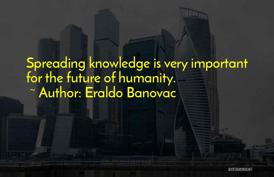 Eraldo Banovac Quotes: Spreading Knowledge Is Very Important For The Future Of Humanity.