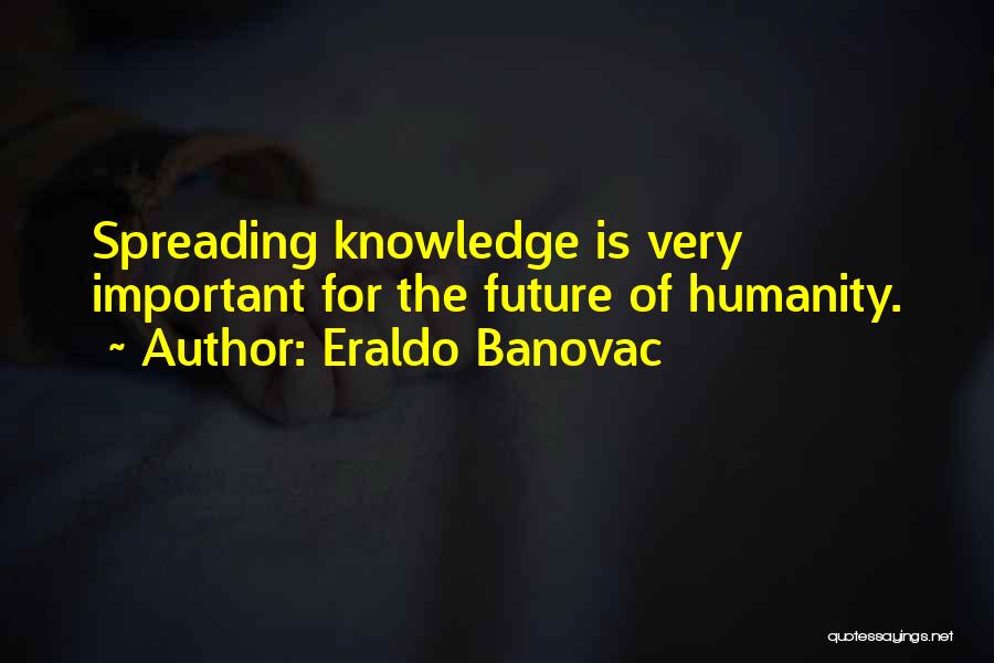 Eraldo Banovac Quotes: Spreading Knowledge Is Very Important For The Future Of Humanity.