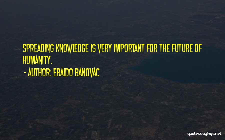 Eraldo Banovac Quotes: Spreading Knowledge Is Very Important For The Future Of Humanity.