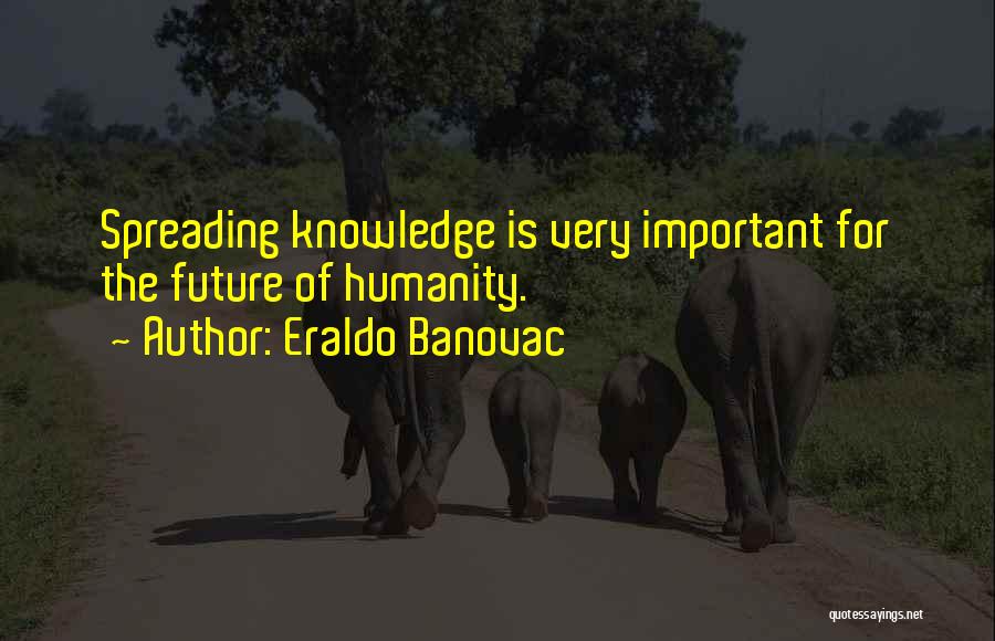 Eraldo Banovac Quotes: Spreading Knowledge Is Very Important For The Future Of Humanity.
