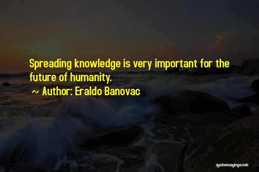 Eraldo Banovac Quotes: Spreading Knowledge Is Very Important For The Future Of Humanity.