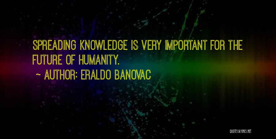 Eraldo Banovac Quotes: Spreading Knowledge Is Very Important For The Future Of Humanity.