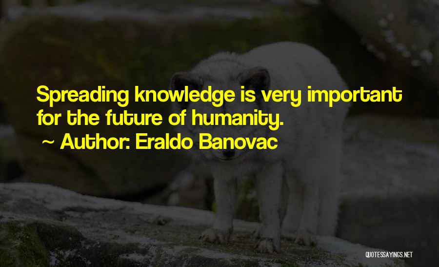 Eraldo Banovac Quotes: Spreading Knowledge Is Very Important For The Future Of Humanity.