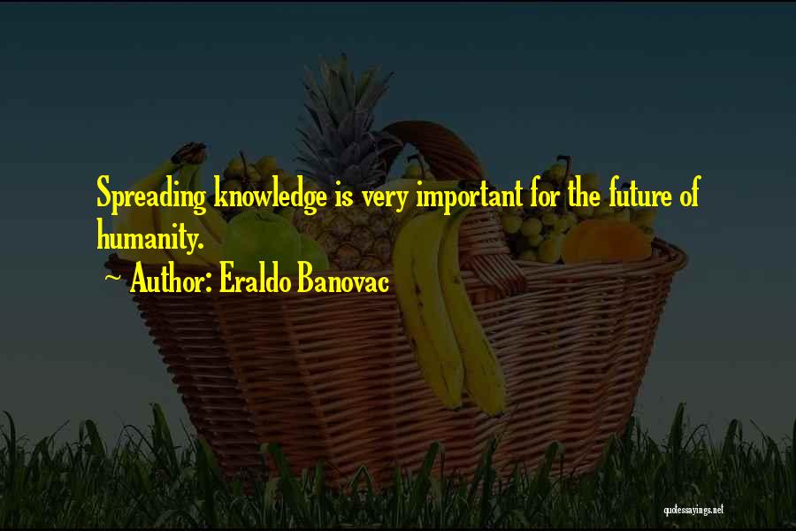 Eraldo Banovac Quotes: Spreading Knowledge Is Very Important For The Future Of Humanity.