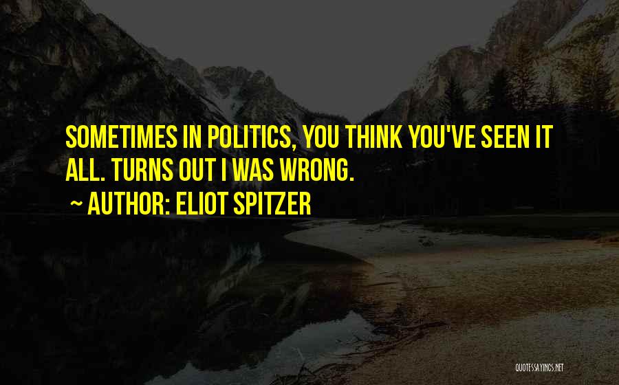 Eliot Spitzer Quotes: Sometimes In Politics, You Think You've Seen It All. Turns Out I Was Wrong.