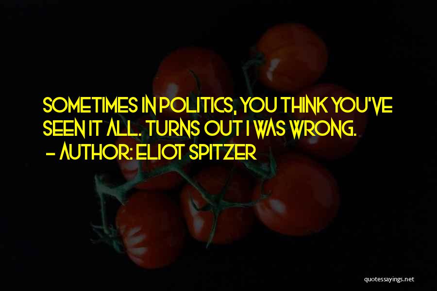 Eliot Spitzer Quotes: Sometimes In Politics, You Think You've Seen It All. Turns Out I Was Wrong.