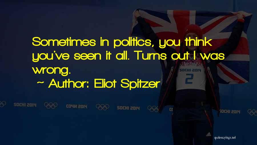 Eliot Spitzer Quotes: Sometimes In Politics, You Think You've Seen It All. Turns Out I Was Wrong.