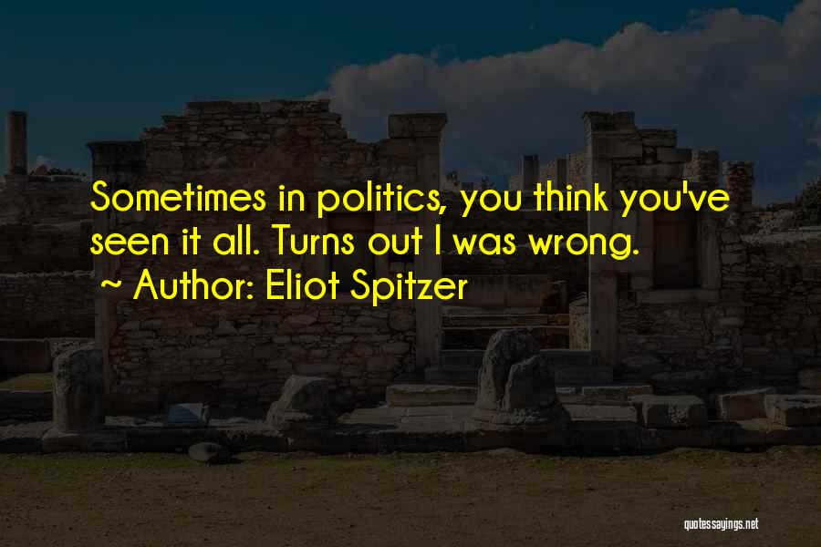 Eliot Spitzer Quotes: Sometimes In Politics, You Think You've Seen It All. Turns Out I Was Wrong.
