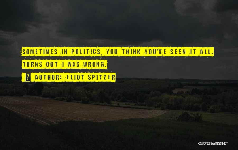 Eliot Spitzer Quotes: Sometimes In Politics, You Think You've Seen It All. Turns Out I Was Wrong.