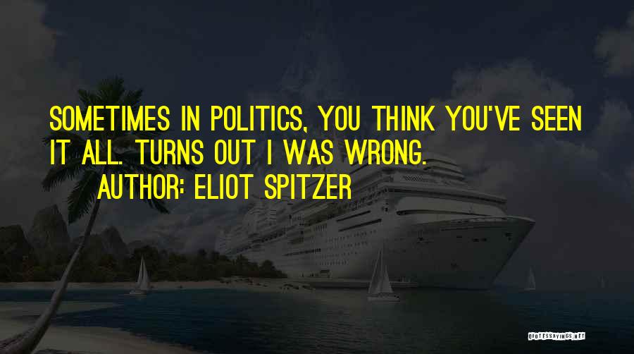 Eliot Spitzer Quotes: Sometimes In Politics, You Think You've Seen It All. Turns Out I Was Wrong.