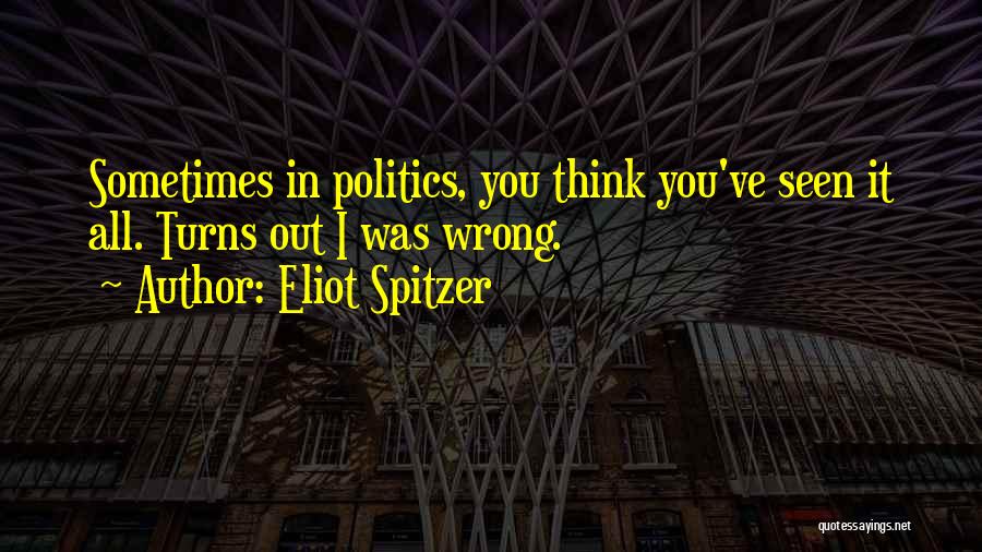Eliot Spitzer Quotes: Sometimes In Politics, You Think You've Seen It All. Turns Out I Was Wrong.