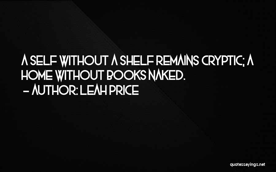 Leah Price Quotes: A Self Without A Shelf Remains Cryptic; A Home Without Books Naked.