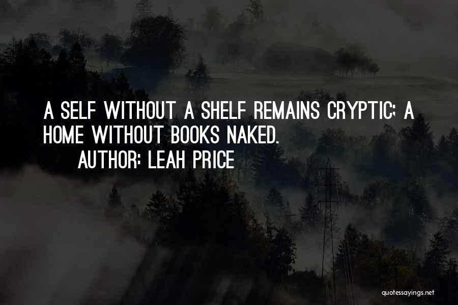 Leah Price Quotes: A Self Without A Shelf Remains Cryptic; A Home Without Books Naked.