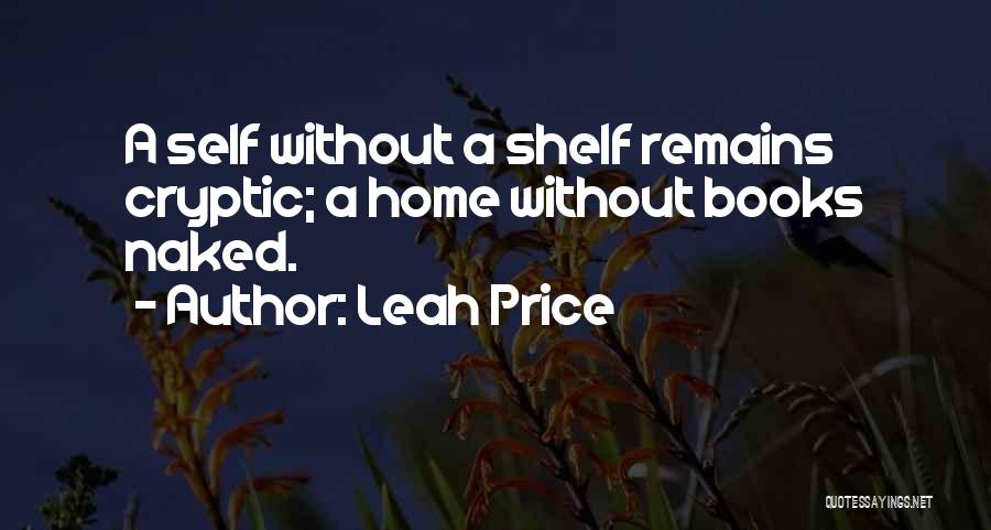 Leah Price Quotes: A Self Without A Shelf Remains Cryptic; A Home Without Books Naked.