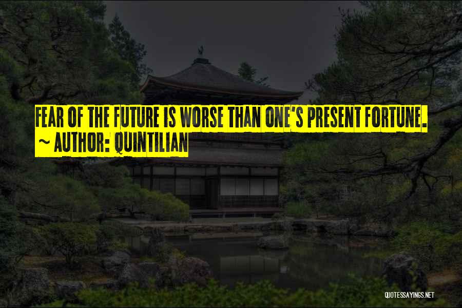 Quintilian Quotes: Fear Of The Future Is Worse Than One's Present Fortune.