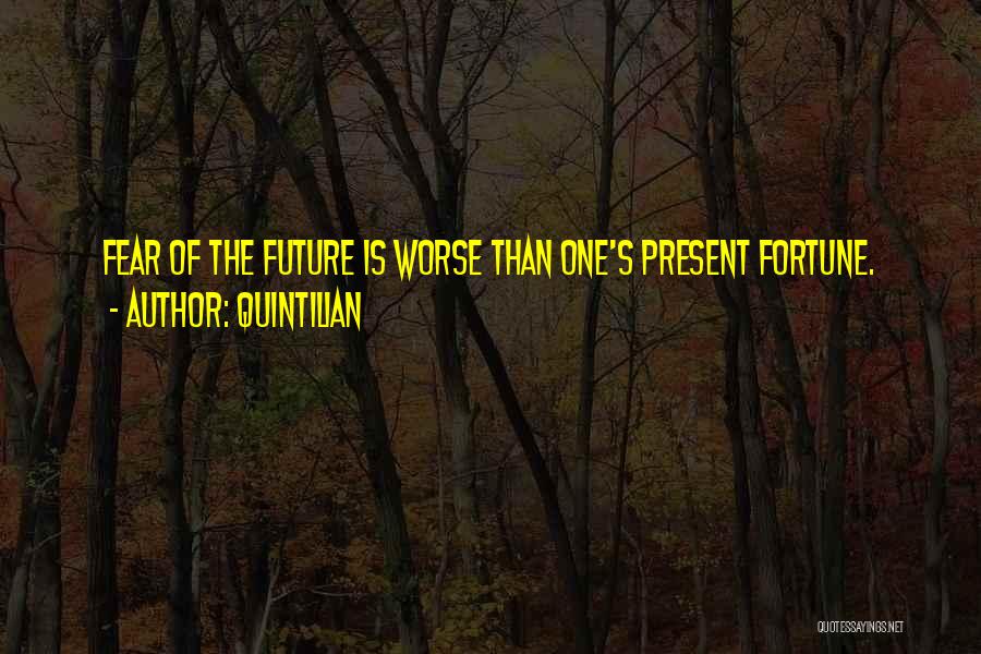 Quintilian Quotes: Fear Of The Future Is Worse Than One's Present Fortune.