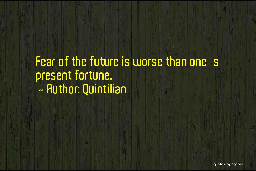 Quintilian Quotes: Fear Of The Future Is Worse Than One's Present Fortune.