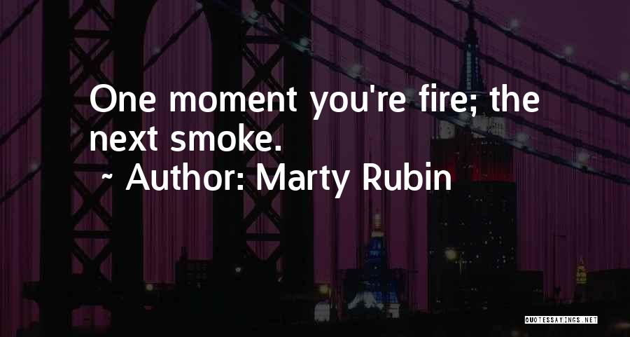 Marty Rubin Quotes: One Moment You're Fire; The Next Smoke.